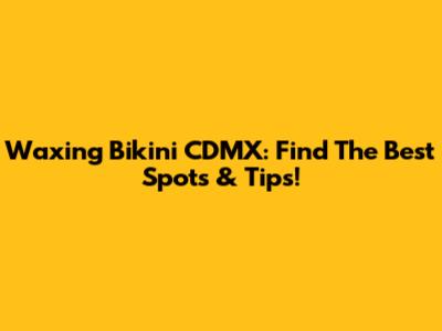 Waxing Bikini CDMX: Find The Best Spots & Tips!