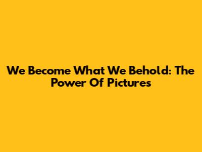We Become What We Behold: The Power Of Pictures