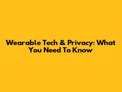 Wearable Tech & Privacy: What You Need To Know