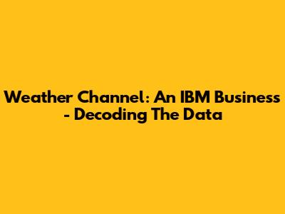 Weather Channel: An IBM Business - Decoding The Data