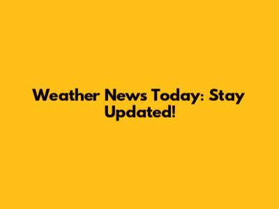 Weather News Today: Stay Updated!