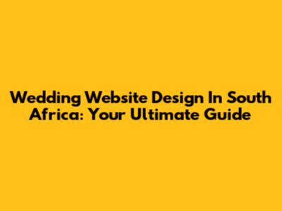 Wedding Website Design In South Africa: Your Ultimate Guide