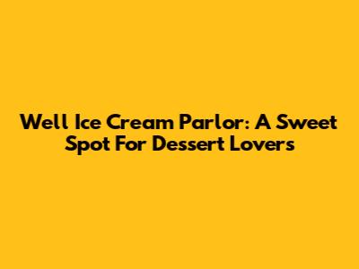 Well Ice Cream Parlor: A Sweet Spot For Dessert Lovers