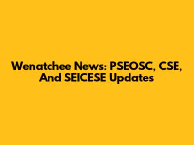 Wenatchee News: PSEOSC, CSE, And SEICESE Updates