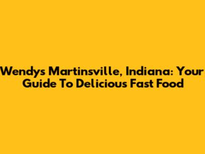 Wendy's Martinsville, Indiana: Your Guide To Delicious Fast Food