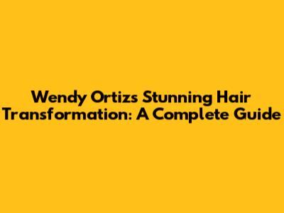Wendy Ortiz's Stunning Hair Transformation: A Complete Guide