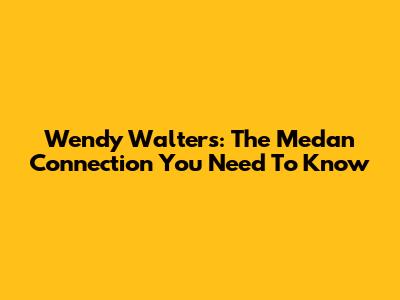 Wendy Walters: The Medan Connection You Need To Know