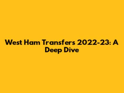 West Ham Transfers 2022-23: A Deep Dive