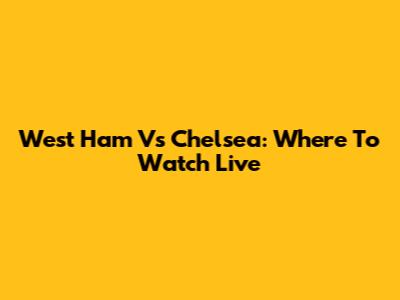 West Ham Vs Chelsea: Where To Watch Live