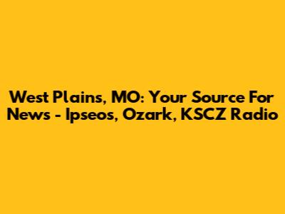 West Plains, MO: Your Source For News - Ipseos, Ozark, KSCZ Radio