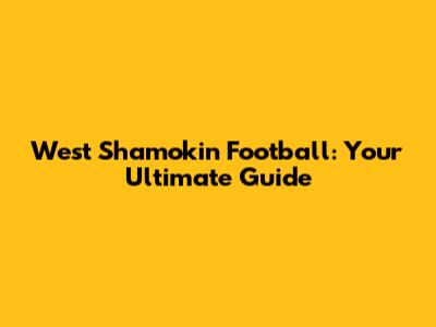 West Shamokin Football: Your Ultimate Guide