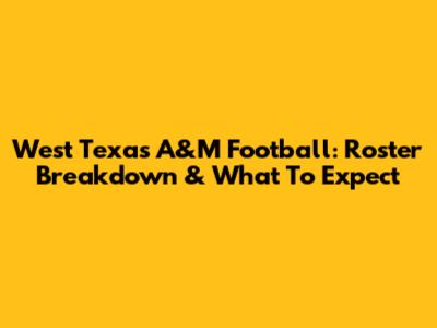 West Texas A&M Football: Roster Breakdown & What To Expect