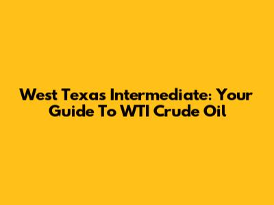 West Texas Intermediate: Your Guide To WTI Crude Oil