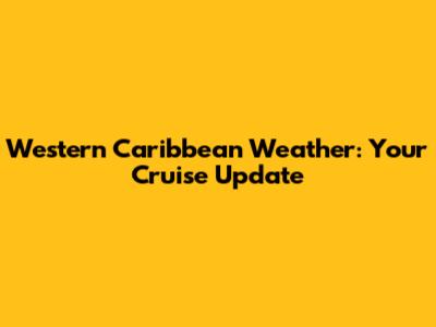 Western Caribbean Weather: Your Cruise Update