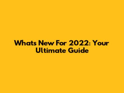 What's New For 2022: Your Ultimate Guide