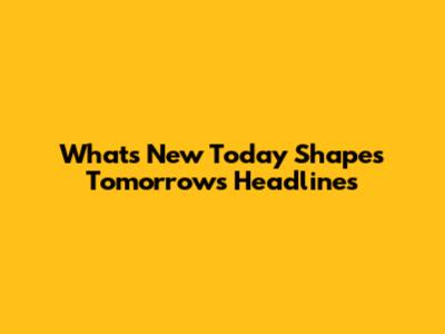 What's New Today Shapes Tomorrow's Headlines