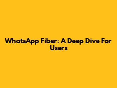 WhatsApp Fiber: A Deep Dive For Users