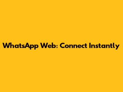 WhatsApp Web: Connect Instantly