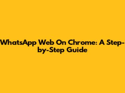 WhatsApp Web On Chrome: A Step-by-Step Guide