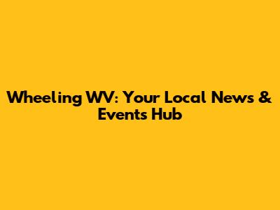 Wheeling WV: Your Local News & Events Hub