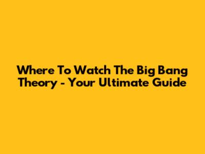 Where To Watch 'The Big Bang Theory' - Your Ultimate Guide