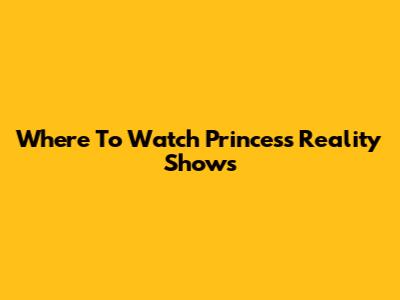 Where To Watch Princess Reality Shows