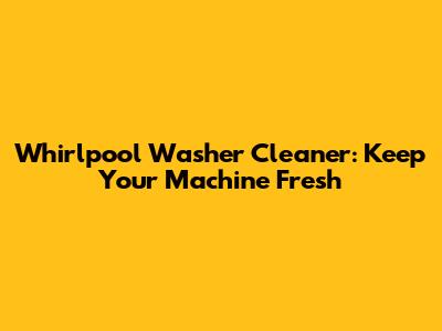 Whirlpool Washer Cleaner: Keep Your Machine Fresh