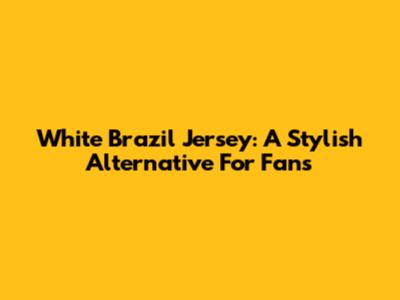 White Brazil Jersey: A Stylish Alternative For Fans