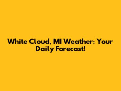 White Cloud, MI Weather: Your Daily Forecast!