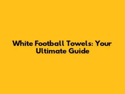 White Football Towels: Your Ultimate Guide