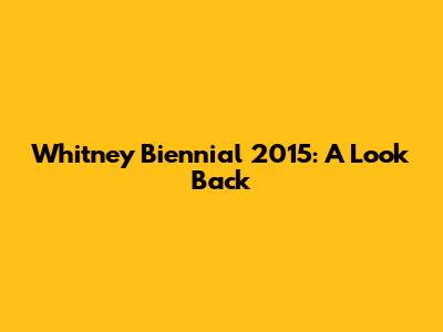 Whitney Biennial 2015: A Look Back