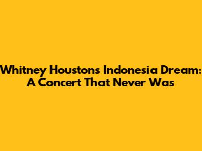 Whitney Houston's Indonesia Dream: A Concert That Never Was