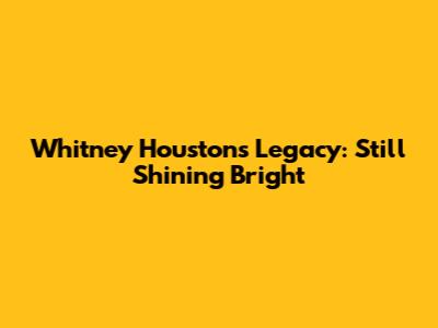 Whitney Houston's Legacy: Still Shining Bright