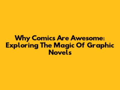 Why Comics Are Awesome: Exploring The Magic Of Graphic Novels