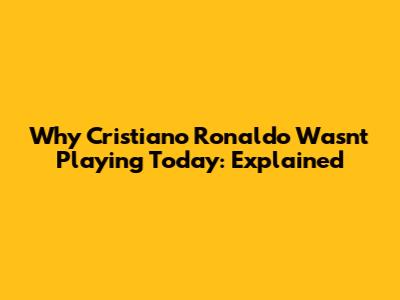 Why Cristiano Ronaldo Wasn't Playing Today: Explained