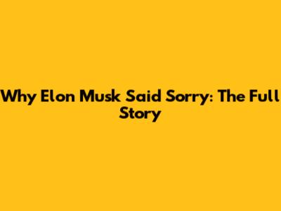 Why Elon Musk Said Sorry: The Full Story