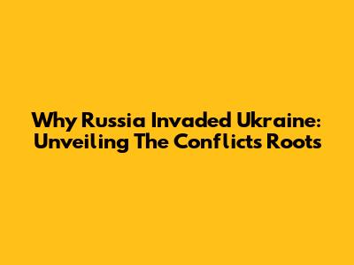Why Russia Invaded Ukraine: Unveiling The Conflict's Roots