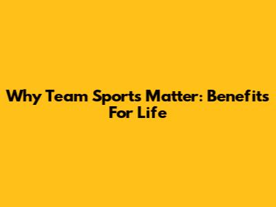 Why Team Sports Matter: Benefits For Life
