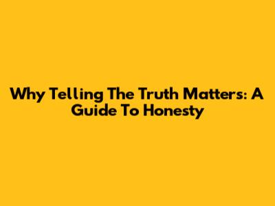 Why Telling The Truth Matters: A Guide To Honesty