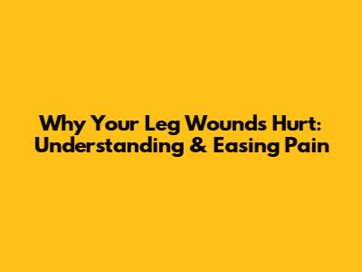 Why Your Leg Wounds Hurt: Understanding & Easing Pain