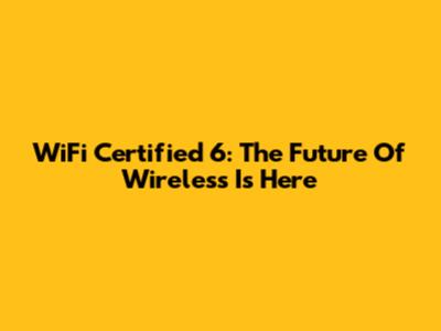 WiFi Certified 6: The Future Of Wireless Is Here