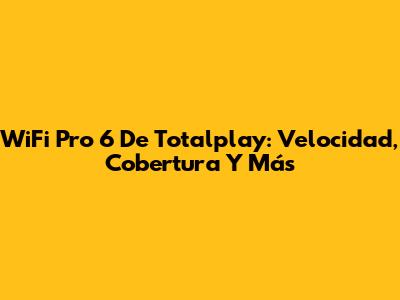 WiFi Pro 6 De Totalplay: Velocidad, Cobertura Y Más