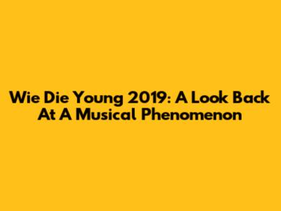 Wie Die Young 2019: A Look Back At A Musical Phenomenon