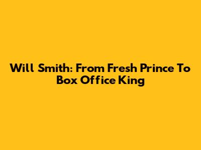 Will Smith: From Fresh Prince To Box Office King