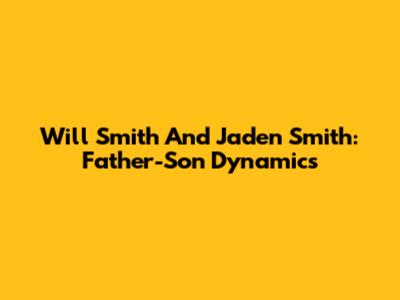 Will Smith And Jaden Smith: Father-Son Dynamics