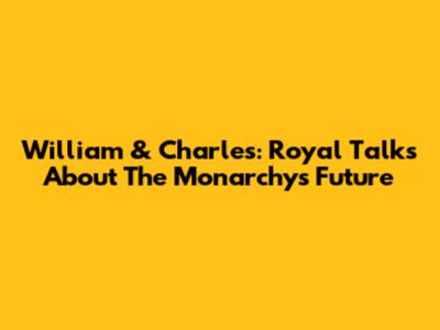 William & Charles: Royal Talks About The Monarchy's Future