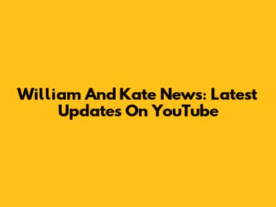 William And Kate News: Latest Updates On YouTube