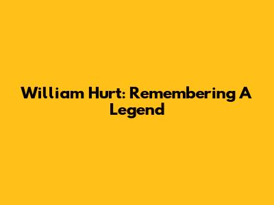 William Hurt: Remembering A Legend