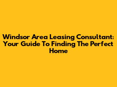 Windsor Area Leasing Consultant: Your Guide To Finding The Perfect Home