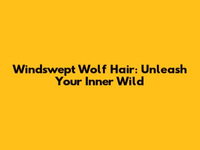 Windswept Wolf Hair: Unleash Your Inner Wild